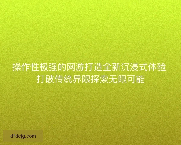 操作性极强的网游打造全新沉浸式体验 打破传统界限探索无限可能