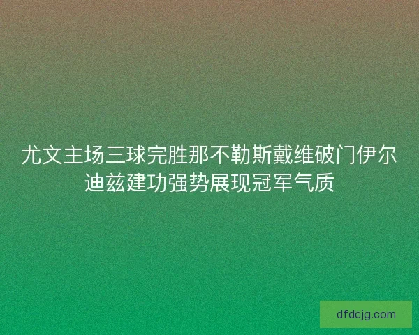 尤文主场三球完胜那不勒斯戴维破门伊尔迪兹建功强势展现冠军气质