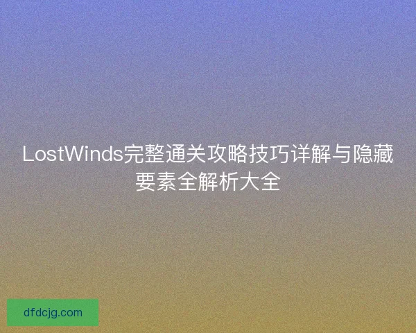 LostWinds完整通关攻略技巧详解与隐藏要素全解析大全