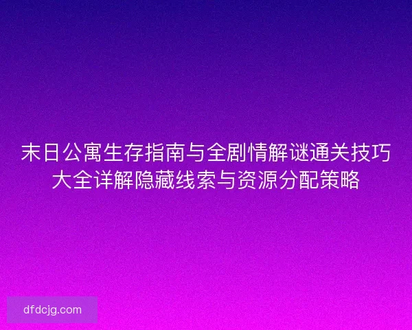 末日公寓生存指南与全剧情解谜通关技巧大全详解隐藏线索与资源分配策略