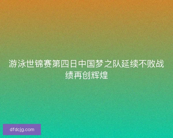 游泳世锦赛第四日中国梦之队延续不败战绩再创辉煌