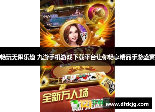 畅玩无限乐趣 九游手机游戏下载平台让你畅享精品手游盛宴