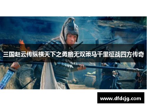 三国赵云传纵横天下之勇略无双策马千里征战四方传奇
